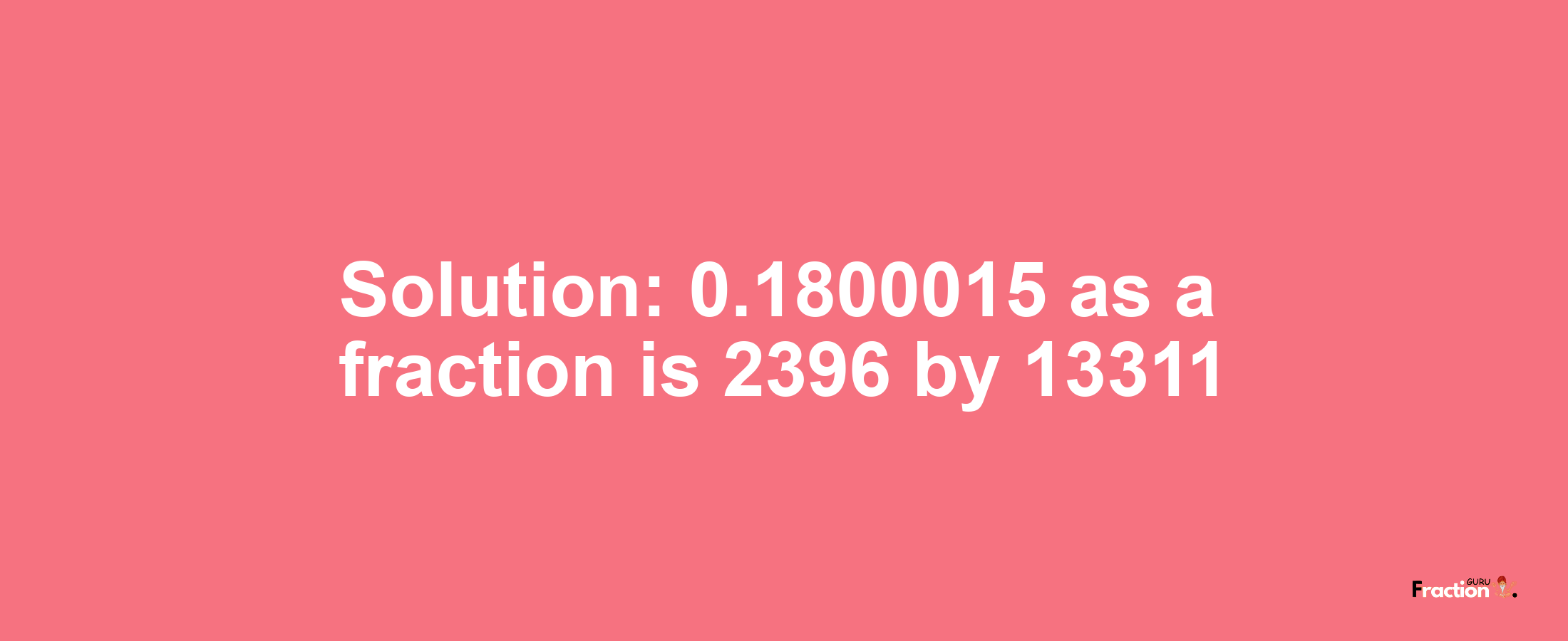 Solution:0.1800015 as a fraction is 2396/13311